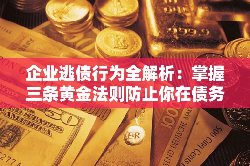 济南企业逃债行为全解析：掌握三条黄金法则防止你在债务乱局中“踩雷”