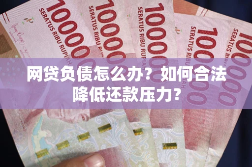 济南网贷负债怎么办？如何合法降低还款压力？