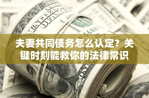 济南夫妻共同债务怎么认定？关键时刻能救你的法律常识