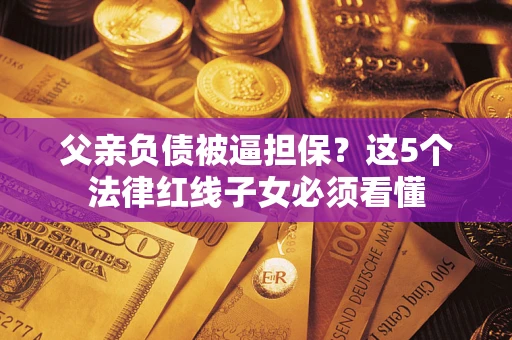 济南父亲负债被逼担保？这5个法律红线子女必须看懂