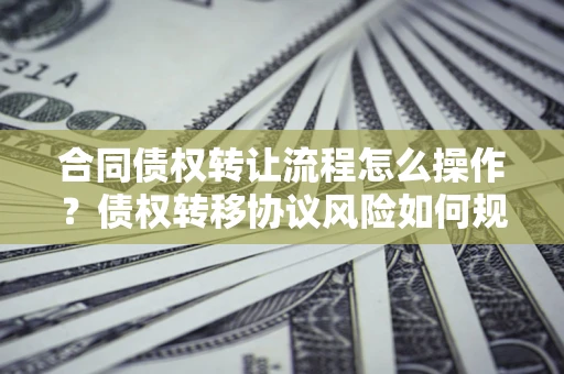 济南合同债权转让流程怎么操作？债权转移协议风险如何规避？
