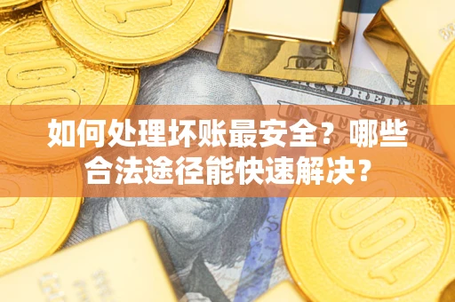 济南如何处理坏账最安全？哪些合法途径能快速解决？