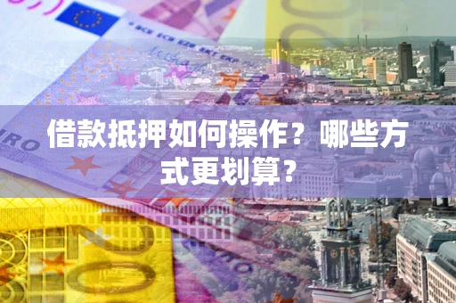 济南借款抵押如何操作？哪些方式更划算？