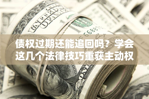 济南债权过期还能追回吗？学会这几个法律技巧重获主动权