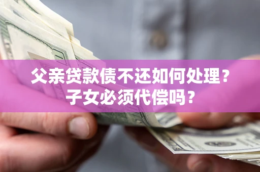 济南父亲贷款债不还如何处理？子女必须代偿吗？