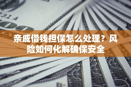 济南亲戚借钱担保怎么处理？风险如何化解确保安全