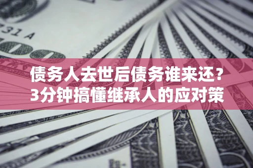 济南债务人去世后债务谁来还？3分钟搞懂继承人的应对策略