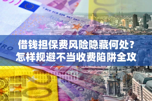 济南借钱担保费风险隐藏何处？怎样规避不当收费陷阱全攻略！