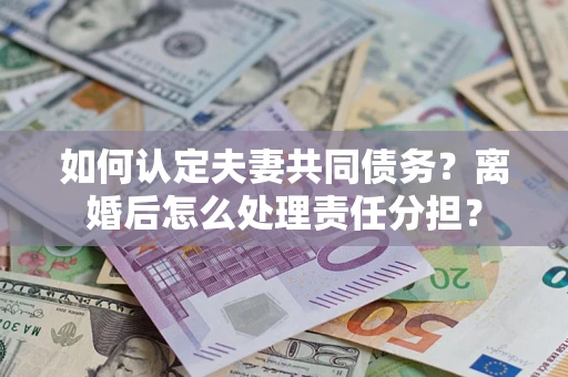 济南如何认定夫妻共同债务？离婚后怎么处理责任分担？
