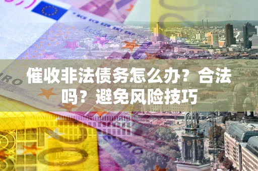 济南催收非法债务怎么办？合法吗？避免风险技巧