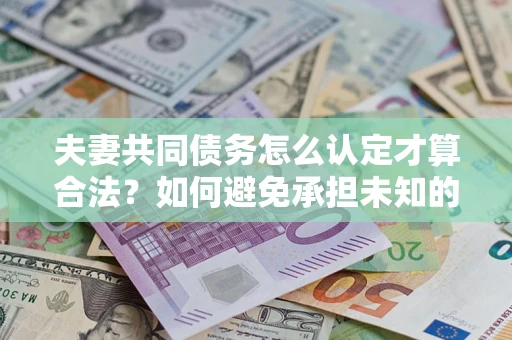济南夫妻共同债务怎么认定才算合法？如何避免承担未知的债务风险？