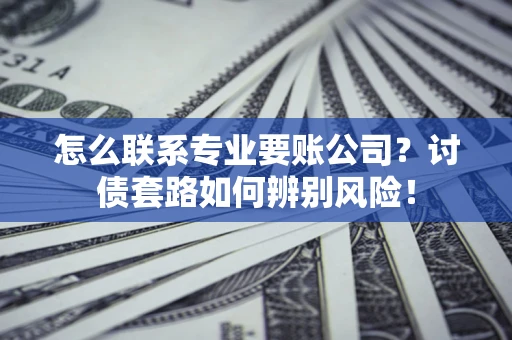 济南怎么联系专业要账公司？讨债套路如何辨别风险！