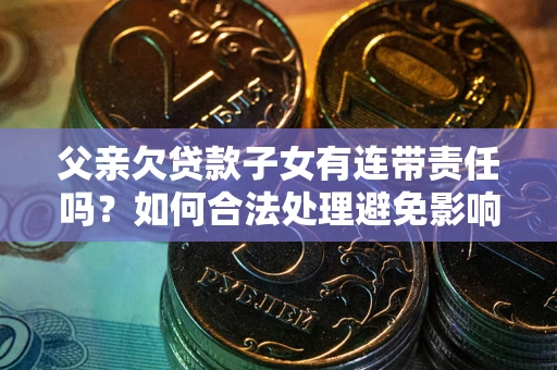 济南父亲欠贷款子女有连带责任吗？如何合法处理避免影响？