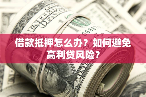 济南借款抵押怎么办？如何避免高利贷风险？