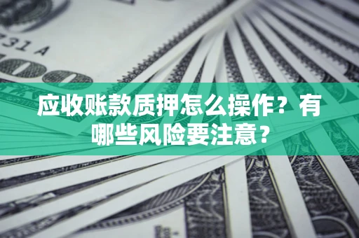 济南应收账款质押怎么操作？有哪些风险要注意？