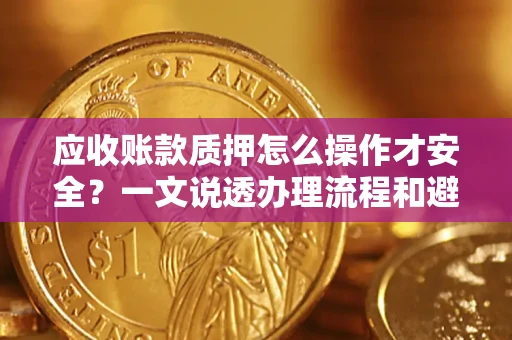 济南应收账款质押怎么操作才安全？一文说透办理流程和避险绝招
